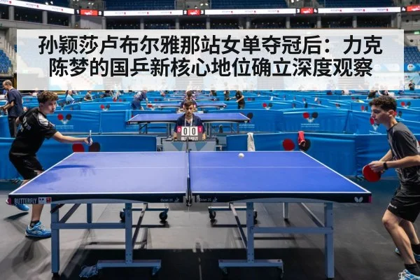 孙颖莎卢布尔雅那站女单夺冠后：力克陈梦的国乒新核心地位确立深度观察