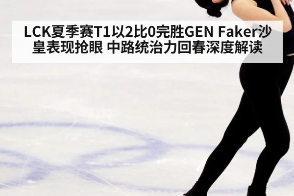 LCK夏季赛T1以2比0完胜GEN Faker沙皇表现抢眼 中路统治力回春深度解读
