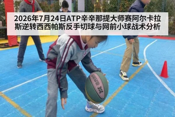 2026年7月24日ATP辛辛那提大师赛阿尔卡拉斯逆转西西帕斯反手切球与网前小球战术分析