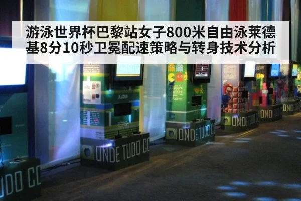 游泳世界杯巴黎站女子800米自由泳莱德基8分10秒卫冕配速策略与转身技术分析