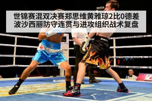 世锦赛混双决赛郑思维黄雅琼2比0德差波沙西丽防守连贯与进攻组织战术复盘