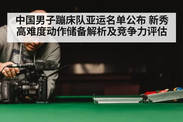 中国男子蹦床队亚运名单公布 新秀高难度动作储备解析及竞争力评估