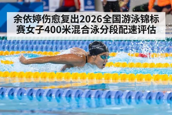 余依婷伤愈复出2026全国游泳锦标赛女子400米混合泳分段配速评估
