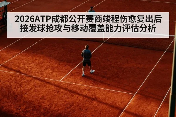 2026ATP成都公开赛商竣程伤愈复出后接发球抢攻与移动覆盖能力评估分析