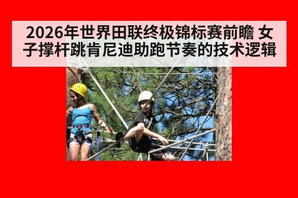 2026年世界田联终极锦标赛前瞻 女子撑杆跳肯尼迪助跑节奏的技术逻辑