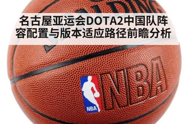 名古屋亚运会DOTA2中国队阵容配置与版本适应路径前瞻分析