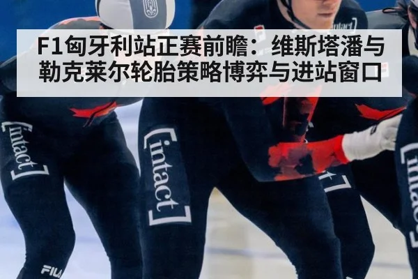 F1匈牙利站正赛前瞻:维斯塔潘与勒克莱尔轮胎策略博弈与进站窗口
