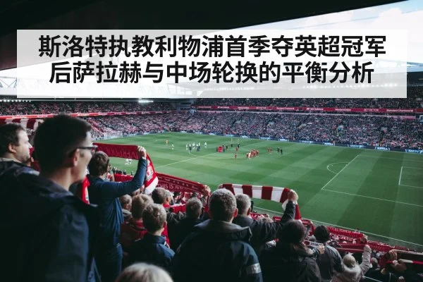 斯洛特执教利物浦首季夺英超冠军后萨拉赫与中场轮换的平衡分析