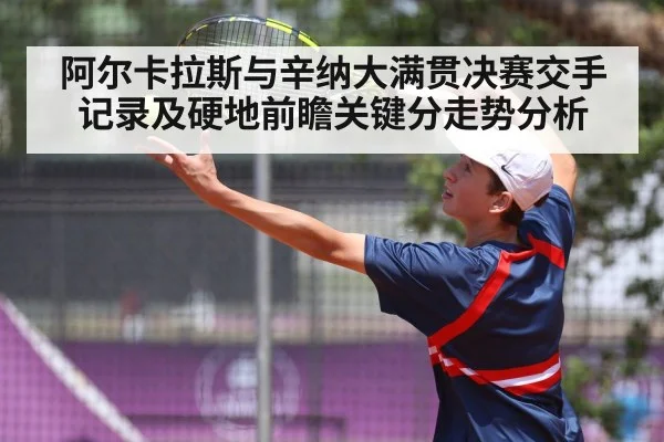 阿尔卡拉斯与辛纳大满贯决赛交手记录及硬地前瞻关键分走势分析